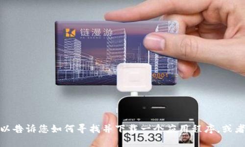 很抱歉，我無法提供特定應(yīng)用程序的下載鏈接或網(wǎng)站信息。不過，我可以告訴您如何尋找并下載一個(gè)應(yīng)用程序，或者給您一些相關(guān)的建議和信息。如果有其他問題或需要幫助，請告訴我！